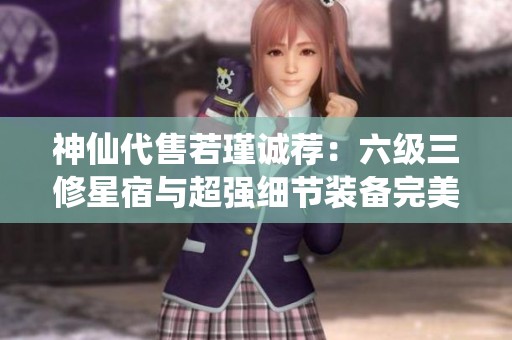 神仙代售若瑾诚荐：六级三修星宿与超强细节装备完美搭配