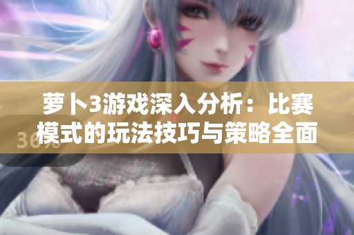 萝卜3游戏深入分析：比赛模式的玩法技巧与策略全面解读