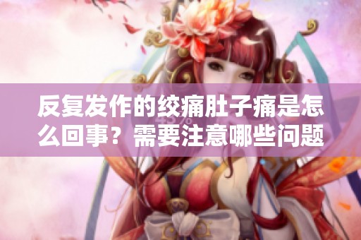 反复发作的绞痛肚子痛是怎么回事？需要注意哪些问题？