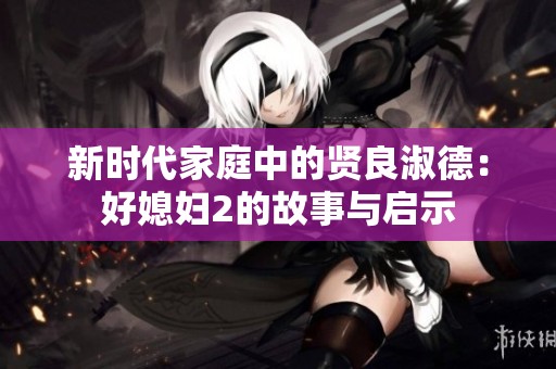 新时代家庭中的贤良淑德：好媳妇2的故事与启示
