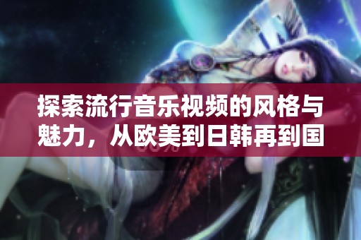 探索流行音乐视频的风格与魅力，从欧美到日韩再到国产