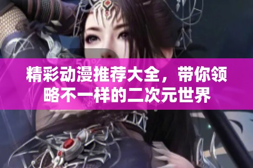 精彩动漫推荐大全，带你领略不一样的二次元世界