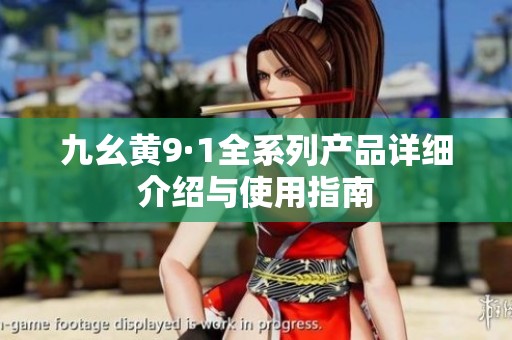九幺黄9·1全系列产品详细介绍与使用指南