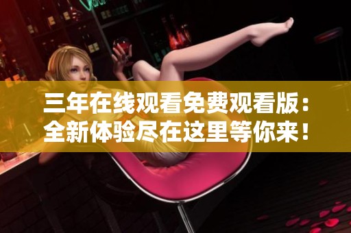 三年在线观看免费观看版：全新体验尽在这里等你来！