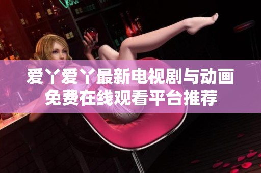 爱丫爱丫最新电视剧与动画免费在线观看平台推荐