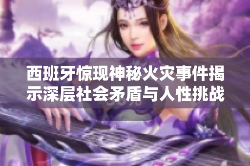 西班牙惊现神秘火灾事件揭示深层社会矛盾与人性挑战