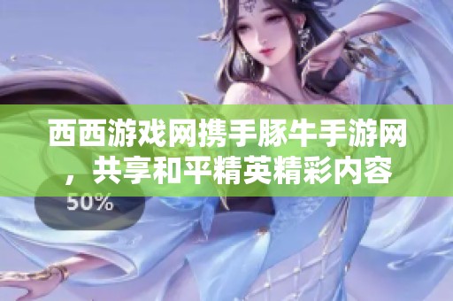 西西游戏网携手豚牛手游网，共享和平精英精彩内容
