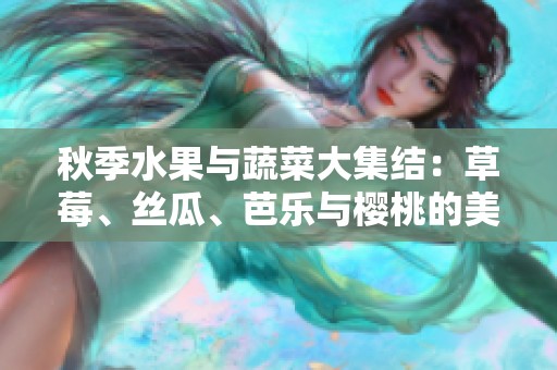 秋季水果与蔬菜大集结：草莓、丝瓜、芭乐与樱桃的美味搭配