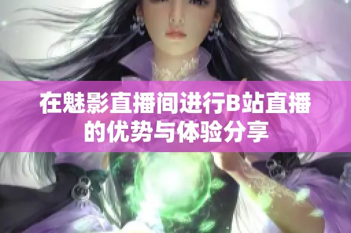 在魅影直播间进行B站直播的优势与体验分享