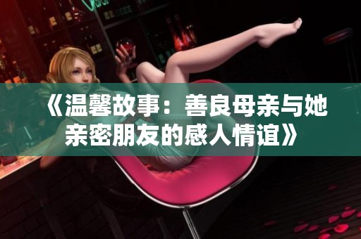 《温馨故事：善良母亲与她亲密朋友的感人情谊》