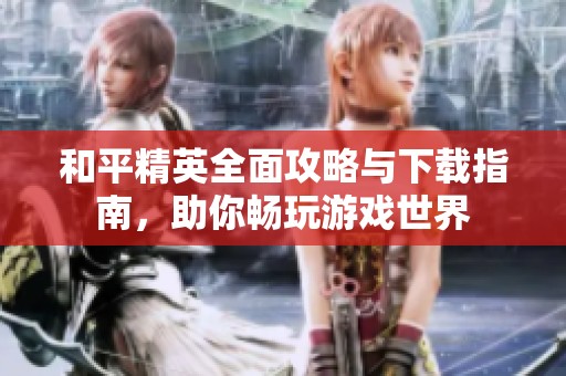 和平精英全面攻略与下载指南，助你畅玩游戏世界