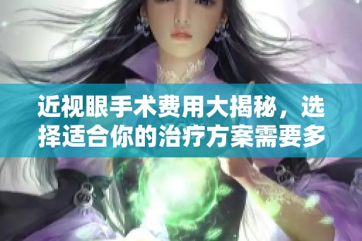 近视眼手术费用大揭秘，选择适合你的治疗方案需要多少钱