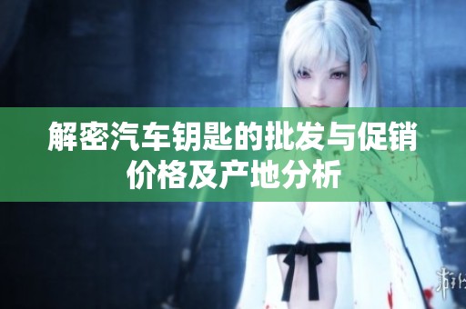 解密汽车钥匙的批发与促销价格及产地分析