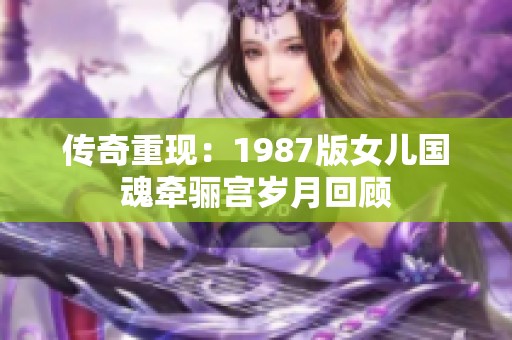 传奇重现：1987版女儿国魂牵骊宫岁月回顾