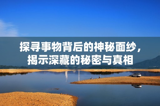 探寻事物背后的神秘面纱，揭示深藏的秘密与真相