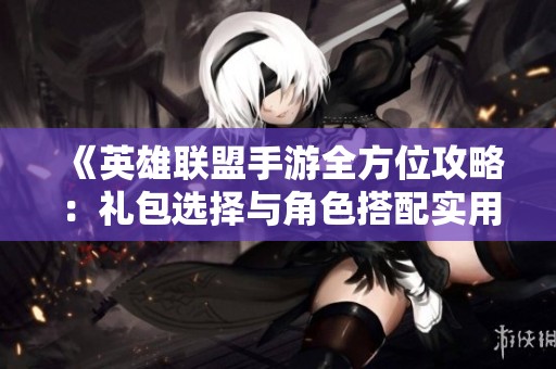 《英雄联盟手游全方位攻略：礼包选择与角色搭配实用指南》