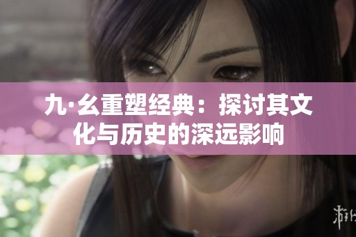 九·幺重塑经典：探讨其文化与历史的深远影响