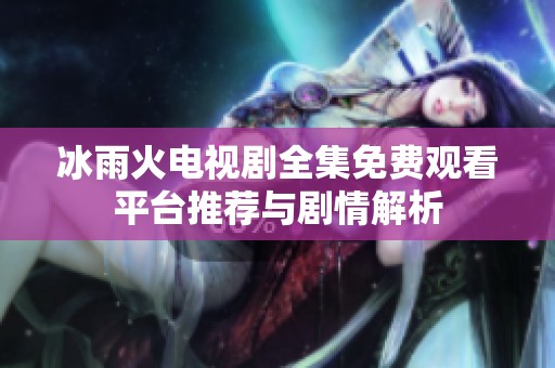 冰雨火电视剧全集免费观看平台推荐与剧情解析