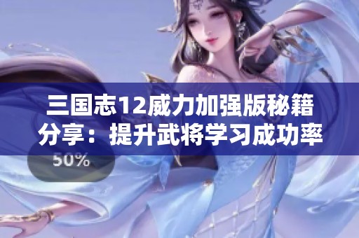 三国志12威力加强版秘籍分享：提升武将学习成功率的攻略技巧