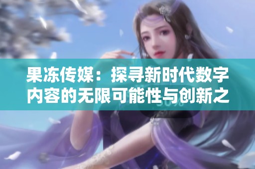 果冻传媒：探寻新时代数字内容的无限可能性与创新之路