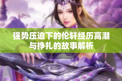强势压迫下的伦轩经历高潮与挣扎的故事解析