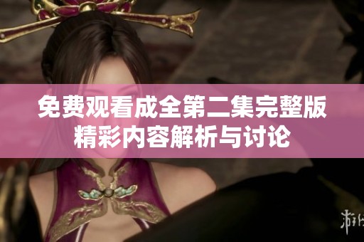 免费观看成全第二集完整版精彩内容解析与讨论