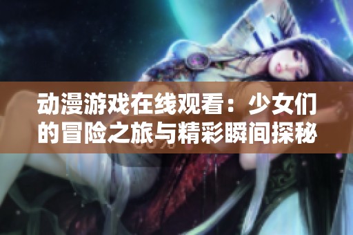 动漫游戏在线观看：少女们的冒险之旅与精彩瞬间探秘