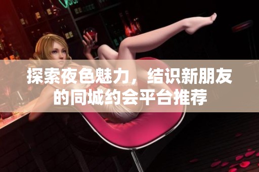 探索夜色魅力，结识新朋友的同城约会平台推荐