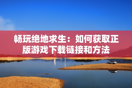 畅玩绝地求生：如何获取正版游戏下载链接和方法