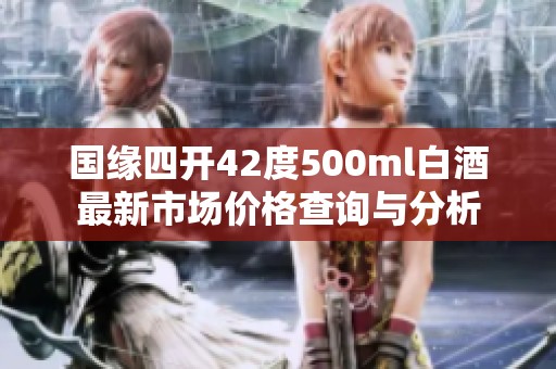 国缘四开42度500ml白酒最新市场价格查询与分析