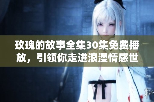 玫瑰的故事全集30集免费播放，引领你走进浪漫情感世界