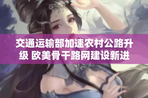 交通运输部加速农村公路升级 欧美骨干路网建设新进展