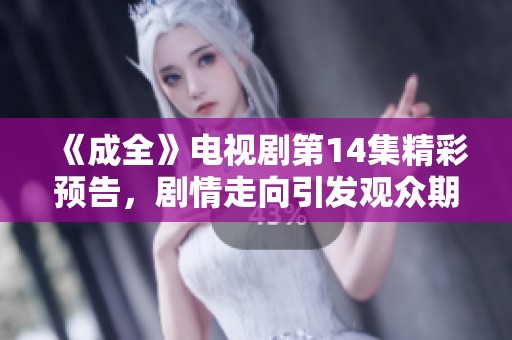 《成全》电视剧第14集精彩预告，剧情走向引发观众期待