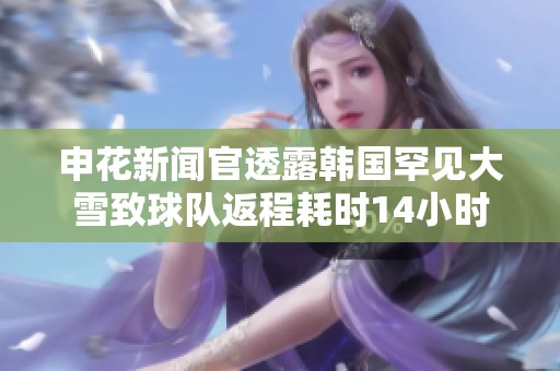 申花新闻官透露韩国罕见大雪致球队返程耗时14小时