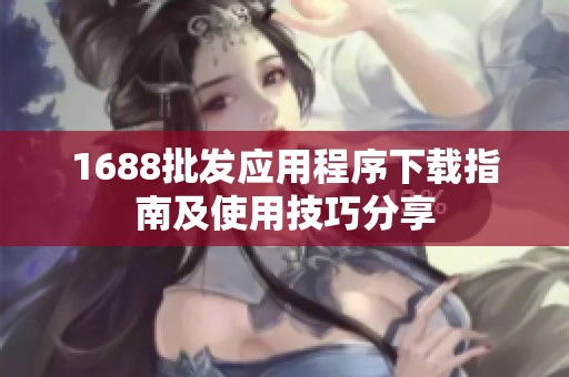 1688批发应用程序下载指南及使用技巧分享