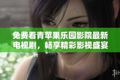 免费看青苹果乐园影院最新电视剧，畅享精彩影视盛宴