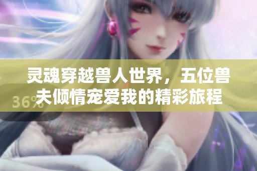 灵魂穿越兽人世界，五位兽夫倾情宠爱我的精彩旅程