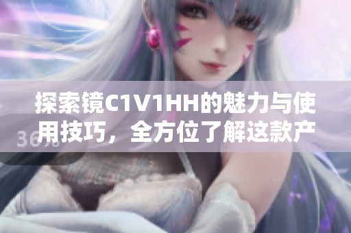 探索镜C1V1HH的魅力与使用技巧，全方位了解这款产品