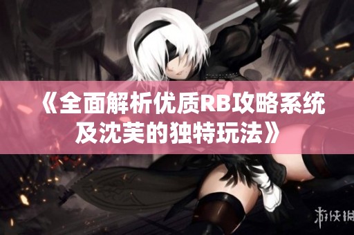 《全面解析优质RB攻略系统及沈芙的独特玩法》