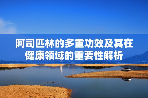 阿司匹林的多重功效及其在健康领域的重要性解析