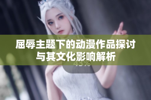 屈辱主题下的动漫作品探讨与其文化影响解析