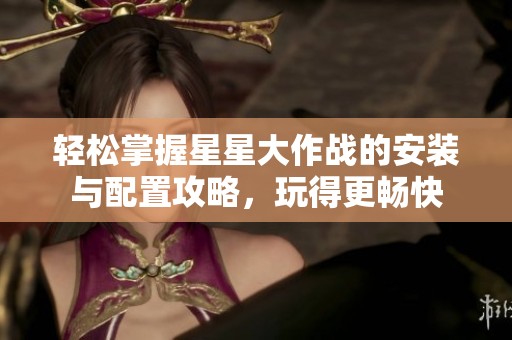 轻松掌握星星大作战的安装与配置攻略，玩得更畅快