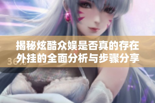揭秘炫酷众娱是否真的存在外挂的全面分析与步骤分享