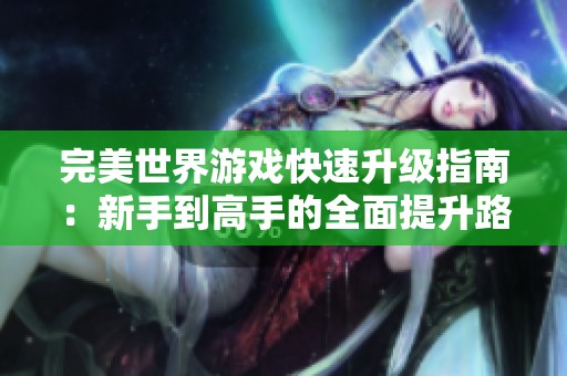 完美世界游戏快速升级指南：新手到高手的全面提升路线