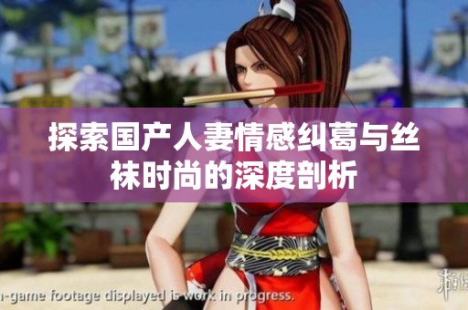 探索国产人妻情感纠葛与丝袜时尚的深度剖析