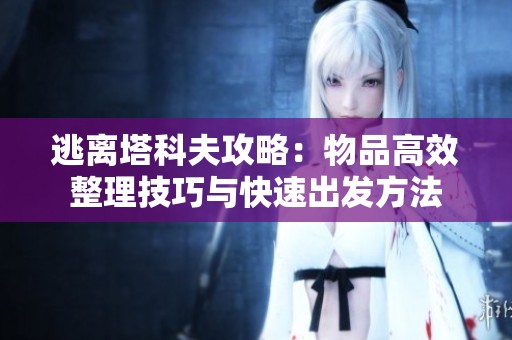 逃离塔科夫攻略：物品高效整理技巧与快速出发方法