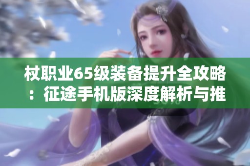 杖职业65级装备提升全攻略：征途手机版深度解析与推荐