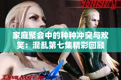 家庭聚会中的种种冲突与欢笑：混乱第七集精彩回顾