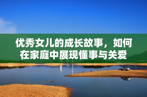 优秀女儿的成长故事，如何在家庭中展现懂事与关爱