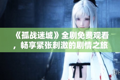 《孤战迷城》全剧免费观看，畅享紧张刺激的剧情之旅